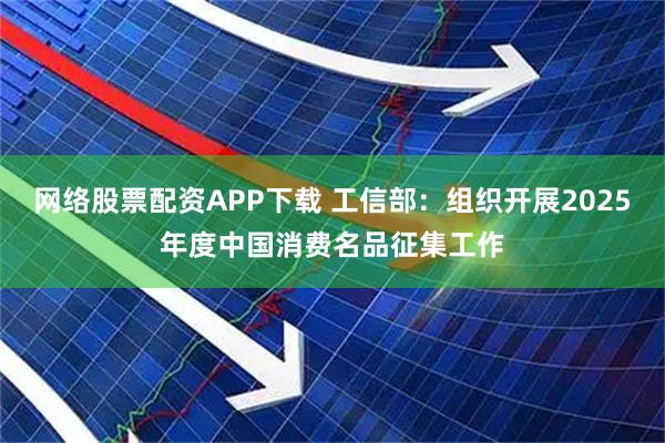 网络股票配资APP下载 工信部：组织开展2025年度中国消费名品征集工作