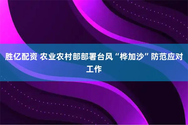胜亿配资 农业农村部部署台风“桦加沙”防范应对工作