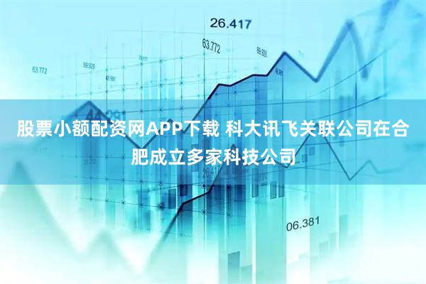 股票小额配资网APP下载 科大讯飞关联公司在合肥成立多家科技公司