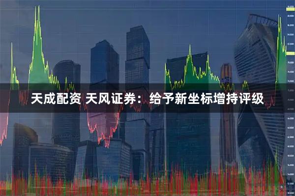 天成配资 天风证券：给予新坐标增持评级
