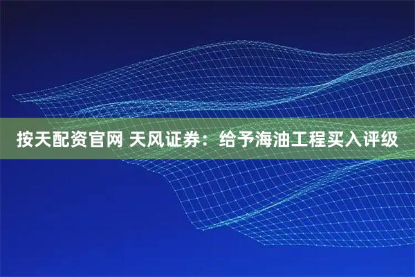 按天配资官网 天风证券：给予海油工程买入评级