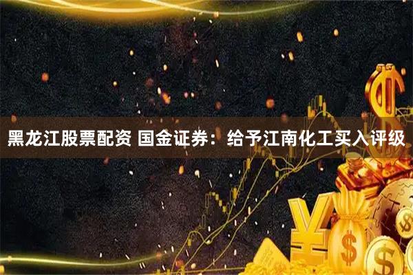 黑龙江股票配资 国金证券：给予江南化工买入评级