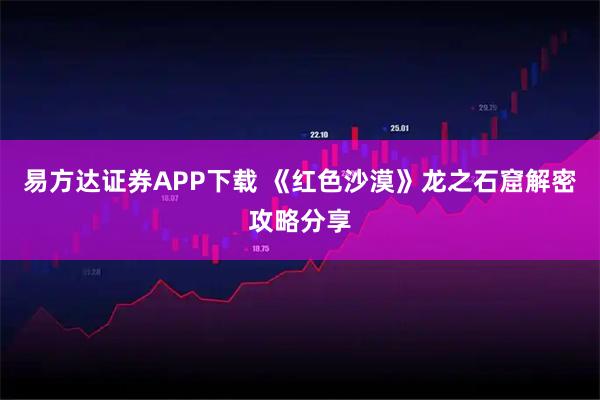 易方达证券APP下载 《红色沙漠》龙之石窟解密攻略分享
