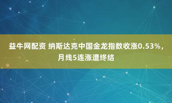 益牛网配资 纳斯达克中国金龙指数收涨0.53%，月线5连涨遭终结