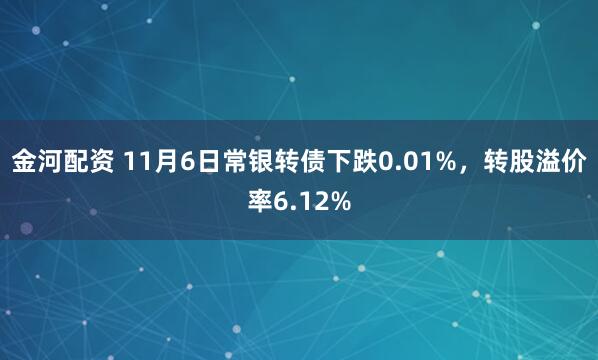 金河配资 11月6日常银转债下跌0.01%，转股溢价率6.12%