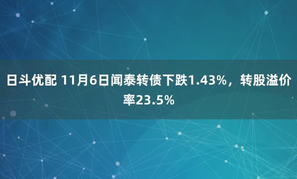 日斗优配 11月6日闻泰转债下跌1.43%，转股溢价率23.5%