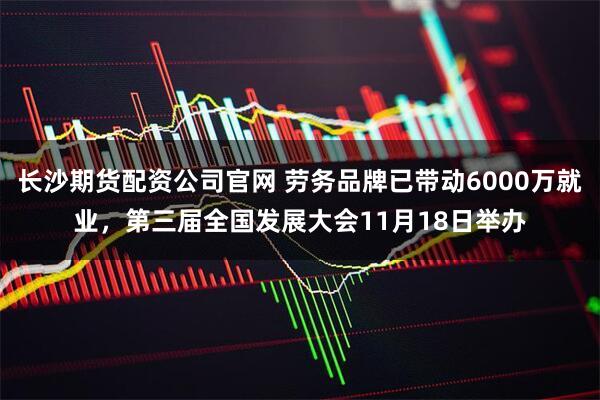 长沙期货配资公司官网 劳务品牌已带动6000万就业，第三届全国发展大会11月18日举办