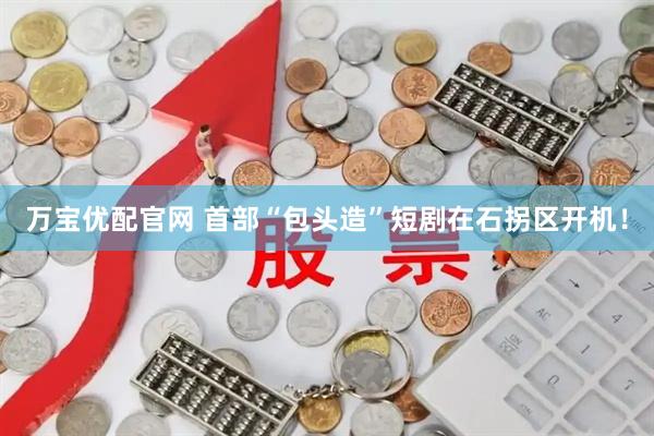 万宝优配官网 首部“包头造”短剧在石拐区开机！