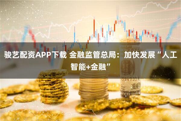 骏艺配资APP下载 金融监管总局：加快发展“人工智能+金融”