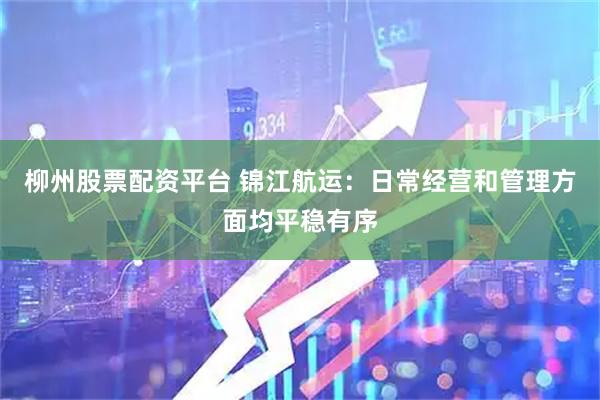 柳州股票配资平台 锦江航运：日常经营和管理方面均平稳有序