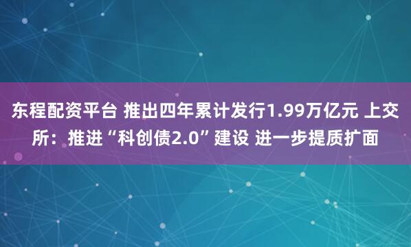 东程配资平台 推出四年累计发行1.99万亿元 上交所：推进“科创债2.0”建设 进一步提质扩面