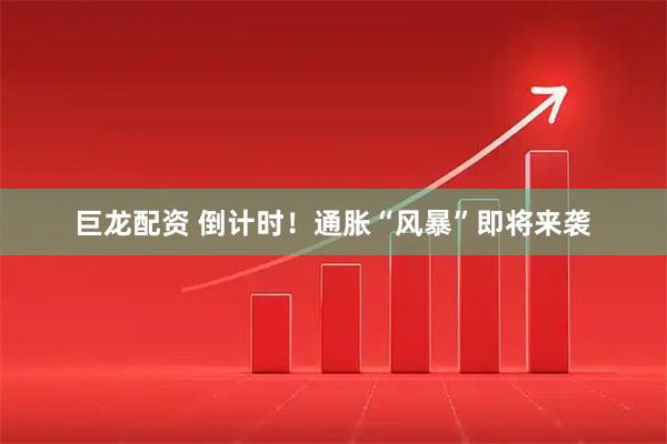 巨龙配资 倒计时！通胀“风暴”即将来袭